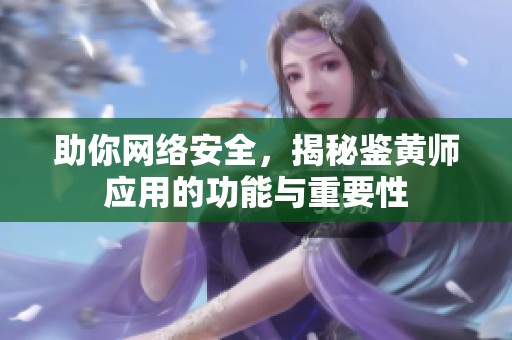 助你网络安全，揭秘鉴黄师应用的功能与重要性