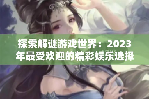 探索解谜游戏世界：2023年最受欢迎的精彩娱乐选择与推荐
