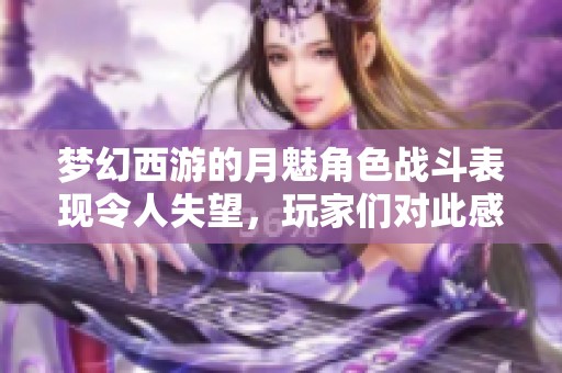 梦幻西游的月魅角色战斗表现令人失望，玩家们对此感到深切的失落和无奈