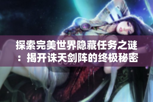 探索完美世界隐藏任务之谜：揭开诛天剑阵的终极秘密与挑战之旅