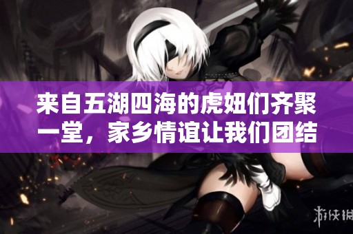 来自五湖四海的虎妞们齐聚一堂，家乡情谊让我们团结共进，属虎之人勇敢直爽展现魅力