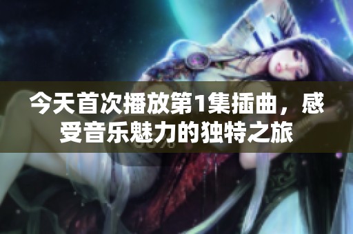 今天首次播放第1集插曲，感受音乐魅力的独特之旅