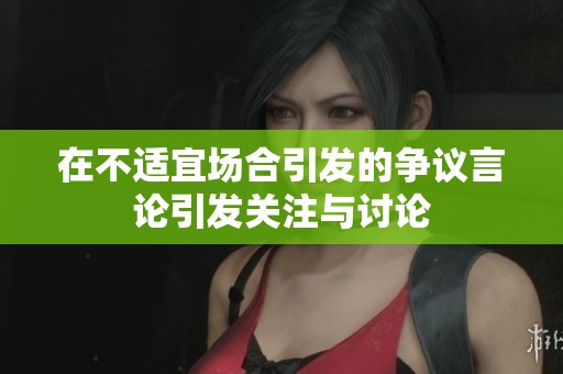 在不适宜场合引发的争议言论引发关注与讨论