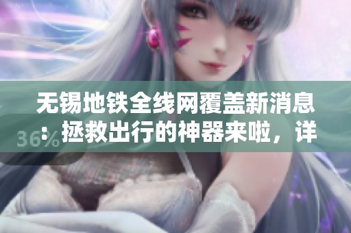 无锡地铁全线网覆盖新消息：拯救出行的神器来啦，详细使用攻略速来获取！
