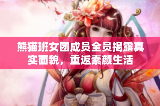 熊猫班女团成员全员揭露真实面貌，重返素颜生活