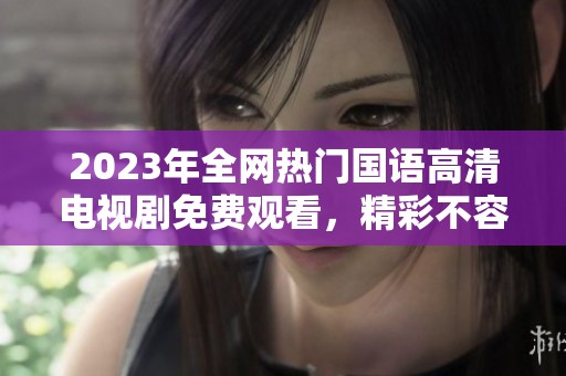 2023年全网热门国语高清电视剧免费观看，精彩不容错过