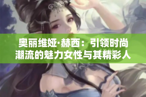 奥丽维娅·赫西：引领时尚潮流的魅力女性与其精彩人生