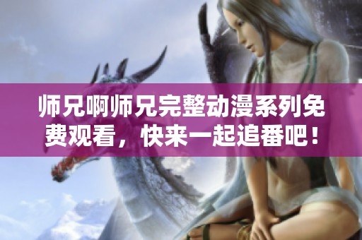 师兄啊师兄完整动漫系列免费观看，快来一起追番吧！