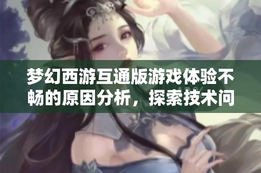 梦幻西游互通版游戏体验不畅的原因分析，探索技术问题与玩家困惑的深层次联系