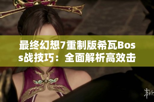 最终幻想7重制版希瓦Boss战技巧：全面解析高效击败路径与实战策略