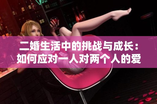 二婚生活中的挑战与成长：如何应对一人对两个人的爱与责任