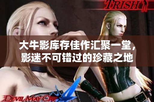 大牛影库存佳作汇聚一堂，影迷不可错过的珍藏之地