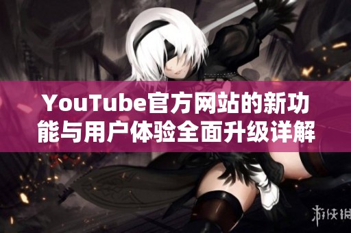 YouTube官方网站的新功能与用户体验全面升级详解