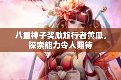 八重神子奖励旅行者黄瓜，探索能力令人期待