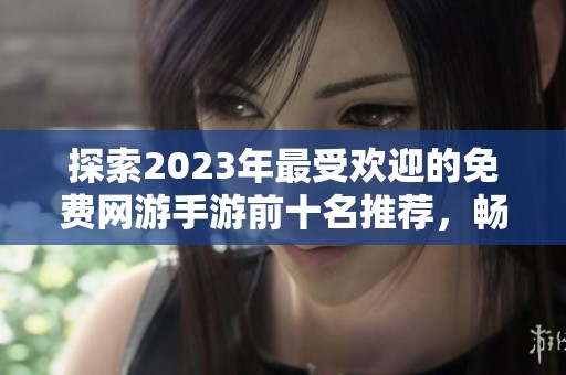 探索2023年最受欢迎的免费网游手游前十名推荐，畅玩无压力的游戏体验