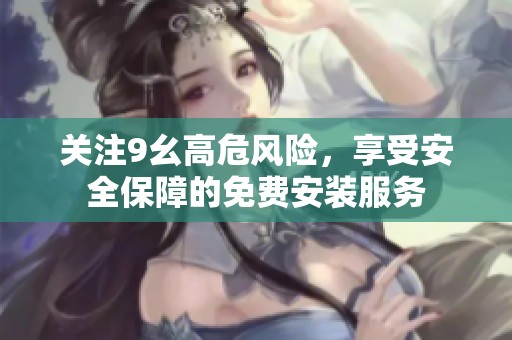 关注9幺高危风险，享受安全保障的免费安装服务