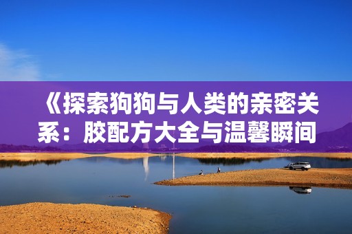 《探索狗狗与人类的亲密关系：胶配方大全与温馨瞬间》