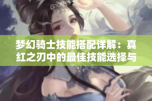 梦幻骑士技能搭配详解：真红之刃中的最佳技能选择与推荐攻略