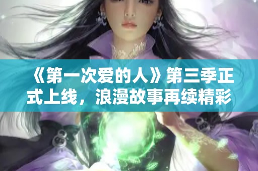 《第一次爱的人》第三季正式上线，浪漫故事再续精彩旅程