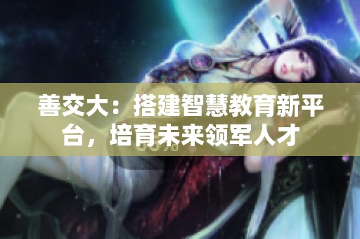 善交大：搭建智慧教育新平台，培育未来领军人才