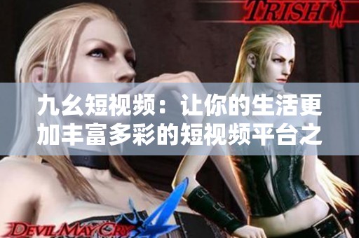 九幺短视频：让你的生活更加丰富多彩的短视频平台之选