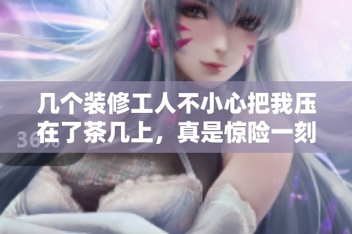 几个装修工人不小心把我压在了茶几上，真是惊险一刻