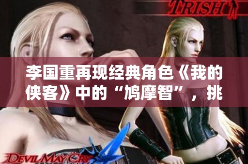 李国重再现经典角色《我的侠客》中的“鸠摩智”，挑战与机遇并存的演艺之路