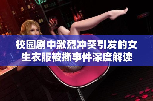 校园剧中激烈冲突引发的女生衣服被撕事件深度解读
