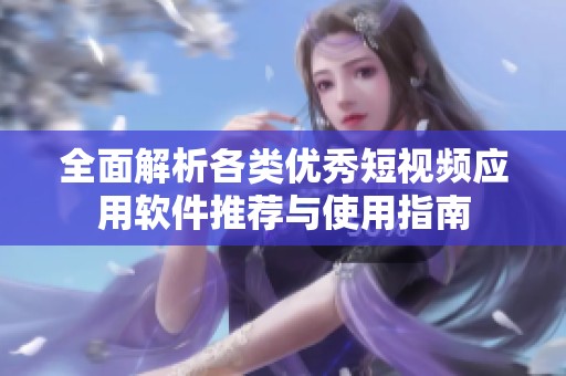 全面解析各类优秀短视频应用软件推荐与使用指南