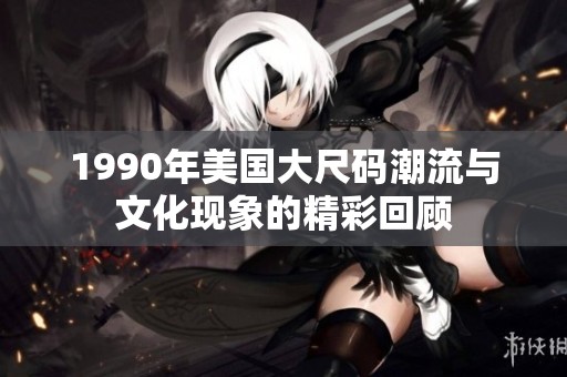 1990年美国大尺码潮流与文化现象的精彩回顾