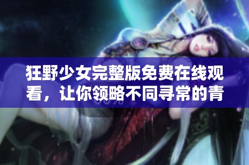 狂野少女完整版免费在线观看，让你领略不同寻常的青春故事