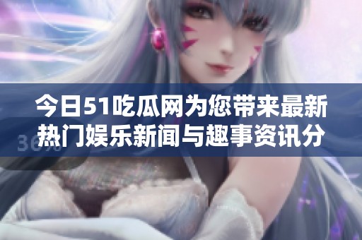 今日51吃瓜网为您带来最新热门娱乐新闻与趣事资讯分享
