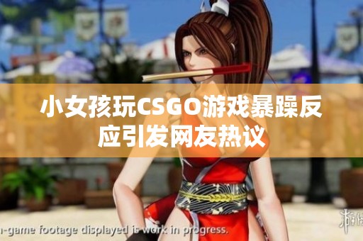小女孩玩CSGO游戏暴躁反应引发网友热议