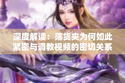 深度解读：荡货夹为何如此紧密与调教视频的密切关系