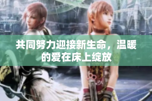 共同努力迎接新生命，温暖的爱在床上绽放