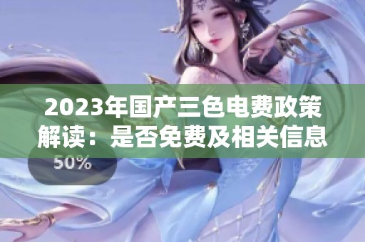 2023年国产三色电费政策解读：是否免费及相关信息一览