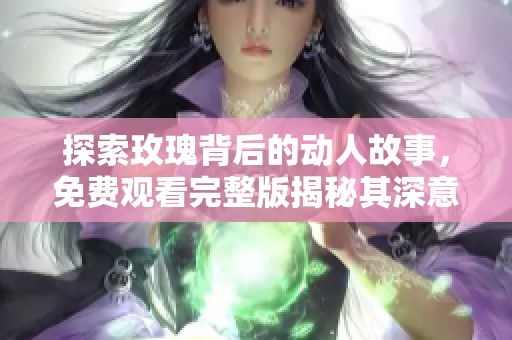 探索玫瑰背后的动人故事，免费观看完整版揭秘其深意