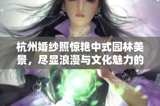 杭州婚纱照惊艳中式园林美景，尽显浪漫与文化魅力的完美结合