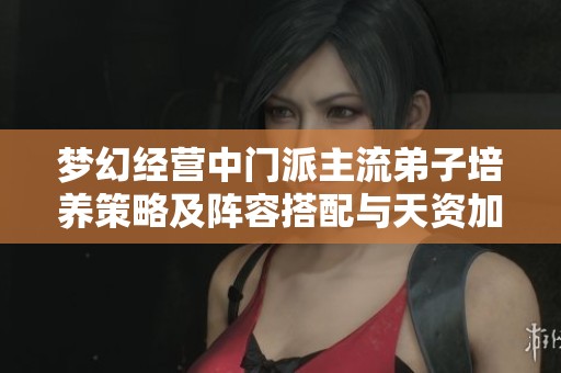 梦幻经营中门派主流弟子培养策略及阵容搭配与天资加点技巧详解