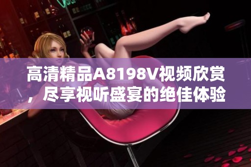 高清精品A8198V视频欣赏，尽享视听盛宴的绝佳体验