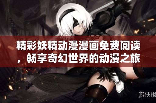 精彩妖精动漫漫画免费阅读，畅享奇幻世界的动漫之旅
