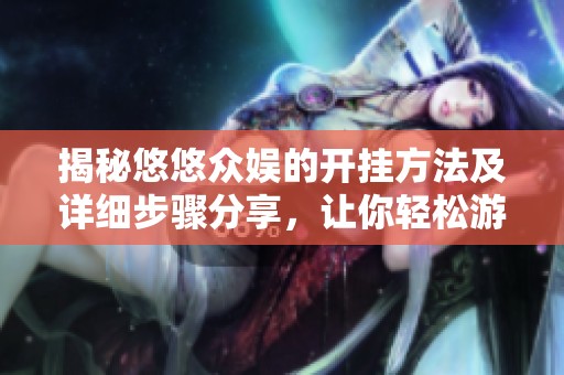 揭秘悠悠众娱的开挂方法及详细步骤分享，让你轻松游戏更畅快