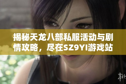 揭秘天龙八部私服活动与剧情攻略，尽在SZ9YI游戏站精彩呈现