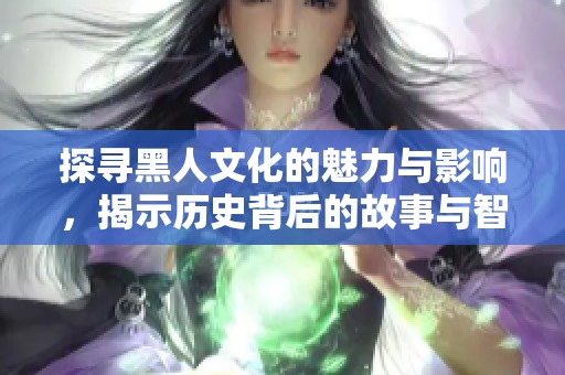 探寻黑人文化的魅力与影响，揭示历史背后的故事与智慧