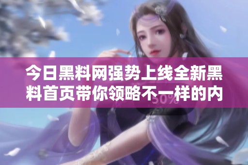 今日黑料网强势上线全新黑料首页带你领略不一样的内幕揭秘