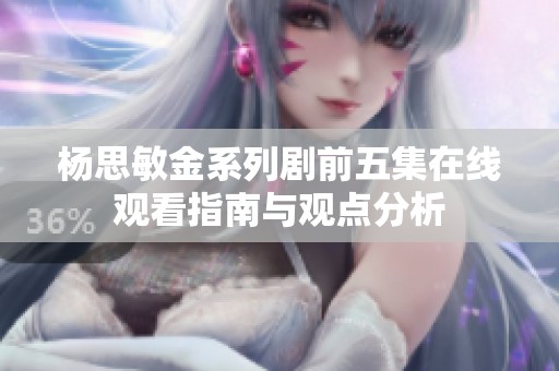 杨思敏金系列剧前五集在线观看指南与观点分析