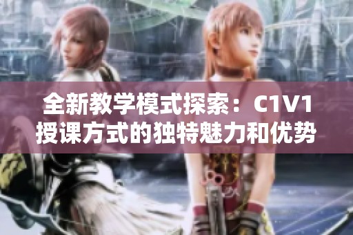 全新教学模式探索：C1V1授课方式的独特魅力和优势