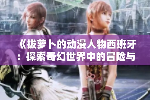 《拔萝卜的动漫人物西班牙：探索奇幻世界中的冒险与友情》