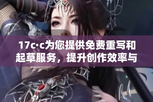 17c·c为您提供免费重写和起草服务，提升创作效率与质量