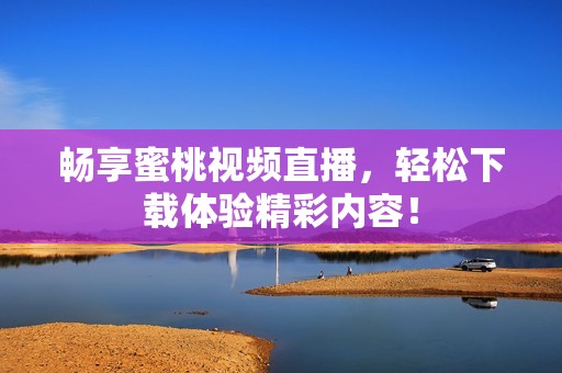 畅享蜜桃视频直播，轻松下载体验精彩内容！